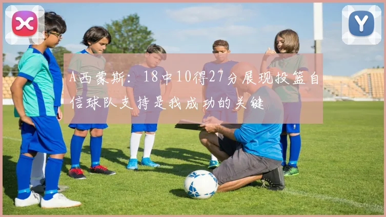 A西蒙斯：18中10得27分展现投篮自信球队支持是我成功的关键